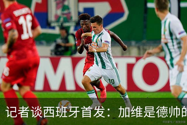 记者谈西班牙首发：加维是德帅的阵眼；也宣布一开始就要踢出强度